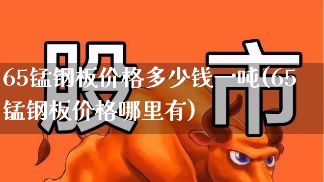 65锰钢板价格多少钱一吨(65锰钢板价格哪里有)_https://www.hangfeite.com_上交所_第1张