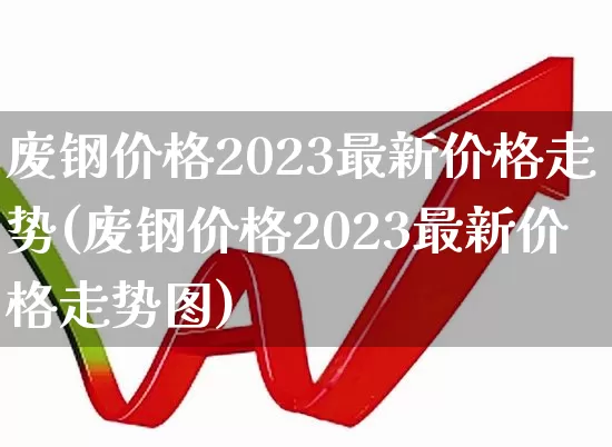 废钢价格2023最新价格走势(废钢价格2023最新价格走势图)_https://www.hangfeite.com_北交所_第1张