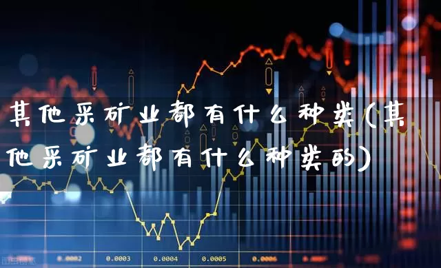其他采矿业都有什么种类(其他采矿业都有什么种类的)_https://www.hangfeite.com_创业板_第1张