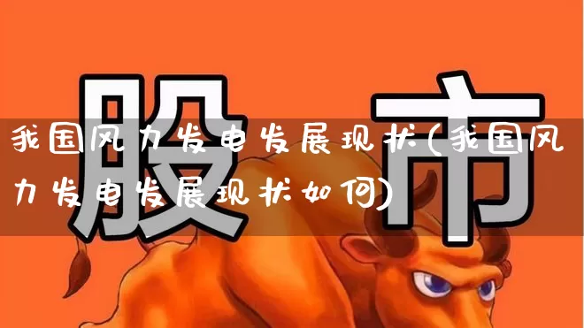 我国风力发电发展现状(我国风力发电发展现状如何)_https://www.hangfeite.com_深交所_第1张