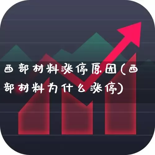 西部材料涨停原因(西部材料为什么涨停)_https://www.hangfeite.com_北交所_第1张