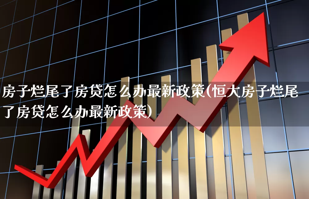 房子烂尾了房贷怎么办最新政策(恒大房子烂尾了房贷怎么办最新政策)_https://www.hangfeite.com_上交所_第1张