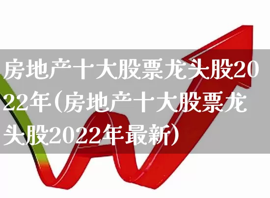 房地产十大股票龙头股2022年(房地产十大股票龙头股2022年最新)_https://www.hangfeite.com_上交所_第1张