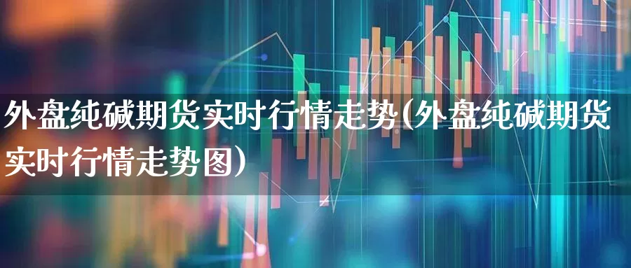 外盘纯碱期货实时行情走势(外盘纯碱期货实时行情走势图)_https://www.hangfeite.com_深交所_第1张