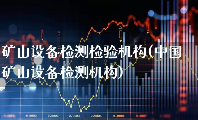 矿山设备检测检验机构(中国矿山设备检测机构)_https://www.hangfeite.com_科创板_第1张