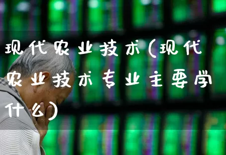 现代农业技术(现代农业技术专业主要学什么)_https://www.hangfeite.com_深交所_第1张