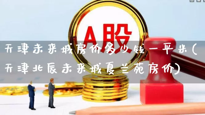 天津未来城房价多少钱一平米(天津北辰未来城夏兰苑房价)_https://www.hangfeite.com_深交所_第1张