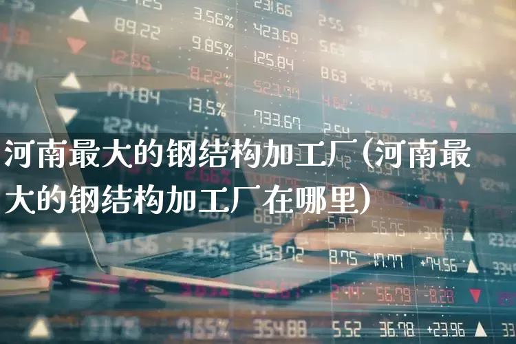 河南最大的钢结构加工厂(河南最大的钢结构加工厂在哪里)_https://www.hangfeite.com_创业板_第1张