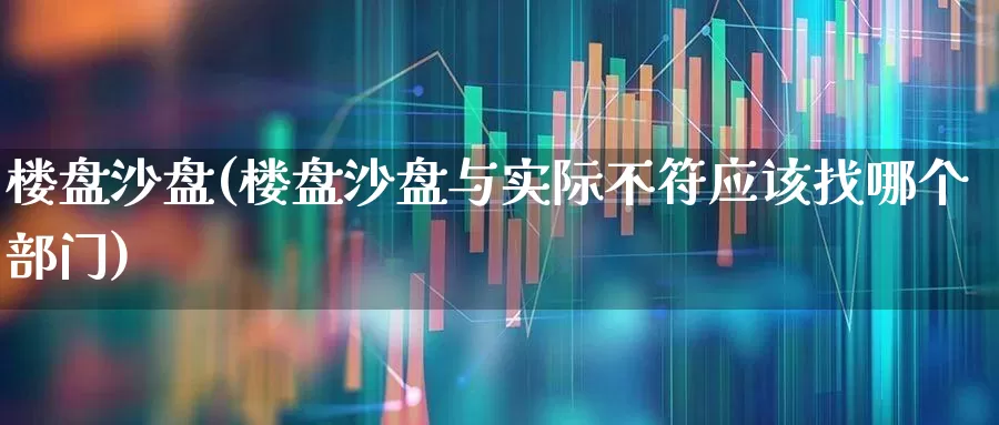 楼盘沙盘(楼盘沙盘与实际不符应该找哪个部门)_https://www.hangfeite.com_科创板_第1张