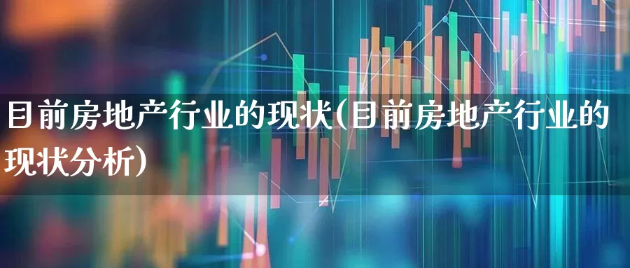 目前房地产行业的现状(目前房地产行业的现状分析)_https://www.hangfeite.com_科创板_第1张
