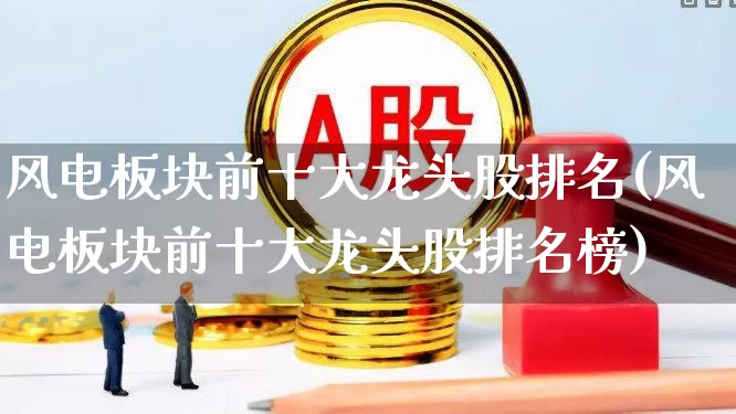 风电板块前十大龙头股排名(风电板块前十大龙头股排名榜)_https://www.hangfeite.com_科创板_第1张