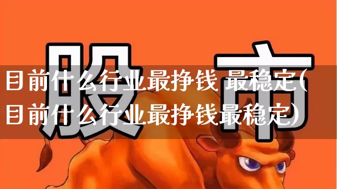 目前什么行业最挣钱 最稳定(目前什么行业最挣钱最稳定)_https://www.hangfeite.com_创业板_第1张