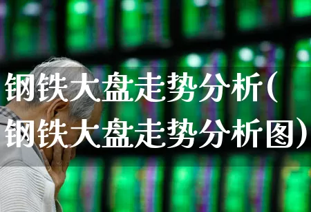 钢铁大盘走势分析(钢铁大盘走势分析图)_https://www.hangfeite.com_上交所_第1张