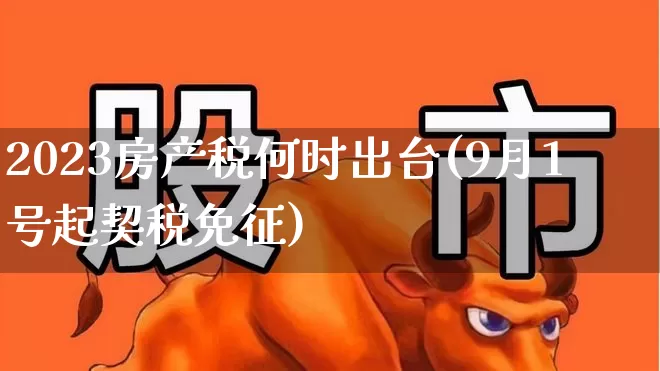 2023房产税何时出台(9月1号起契税免征)_https://www.hangfeite.com_北交所_第1张