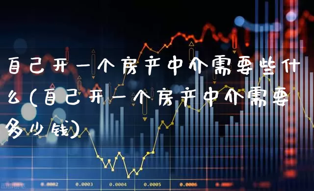 自己开一个房产中介需要些什么(自己开一个房产中介需要多少钱)_https://www.hangfeite.com_科创板_第1张