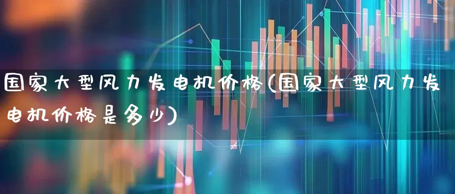 国家大型风力发电机价格(国家大型风力发电机价格是多少)_https://www.hangfeite.com_上交所_第1张