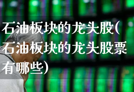 石油板块的龙头股(石油板块的龙头股票有哪些)_https://www.hangfeite.com_创业板_第1张
