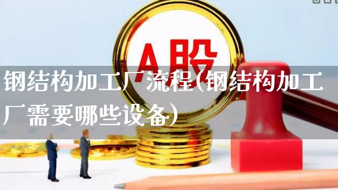 钢结构加工厂流程(钢结构加工厂需要哪些设备)_https://www.hangfeite.com_科创板_第1张