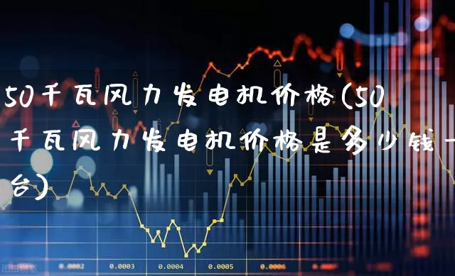 50千瓦风力发电机价格(50千瓦风力发电机价格是多少钱一台)_https://www.hangfeite.com_上交所_第1张