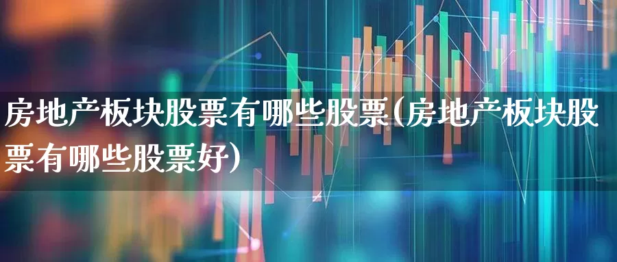 房地产板块股票有哪些股票(房地产板块股票有哪些股票好)_https://www.hangfeite.com_深交所_第1张