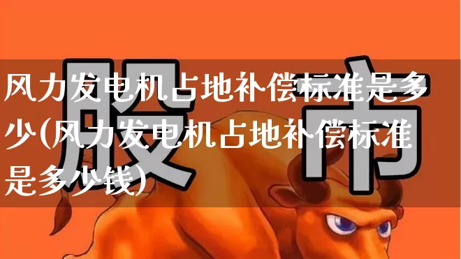 风力发电机占地补偿标准是多少(风力发电机占地补偿标准是多少钱)_https://www.hangfeite.com_北交所_第1张
