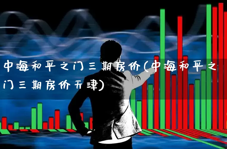 中海和平之门三期房价(中海和平之门三期房价天津)_https://www.hangfeite.com_上交所_第1张