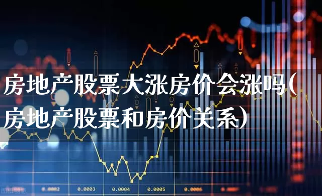 房地产股票大涨房价会涨吗(房地产股票和房价关系)_https://www.hangfeite.com_科创板_第1张