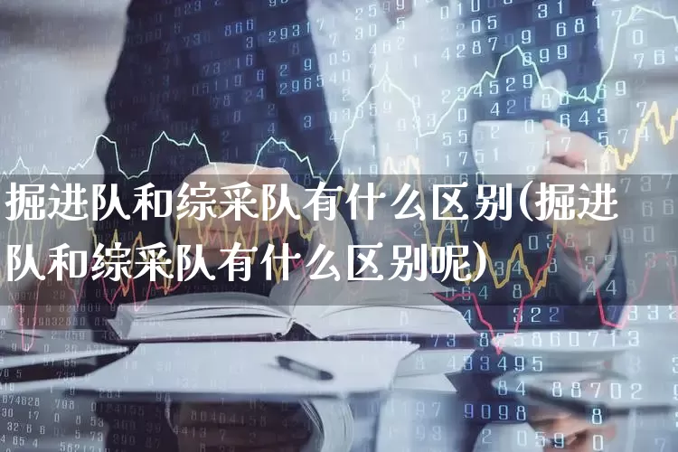 掘进队和综采队有什么区别(掘进队和综采队有什么区别呢)_https://www.hangfeite.com_深交所_第1张