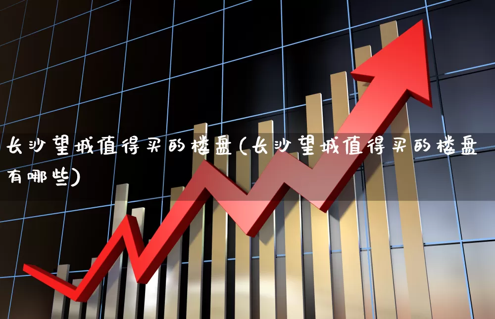 长沙望城值得买的楼盘(长沙望城值得买的楼盘有哪些)_https://www.hangfeite.com_北交所_第1张