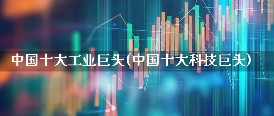 中国十大工业巨头(中国十大科技巨头)_https://www.hangfeite.com_深交所_第1张
