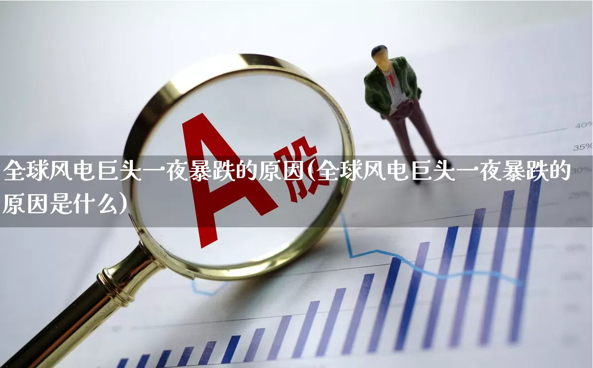 全球风电巨头一夜暴跌的原因(全球风电巨头一夜暴跌的原因是什么)_https://www.hangfeite.com_深交所_第1张