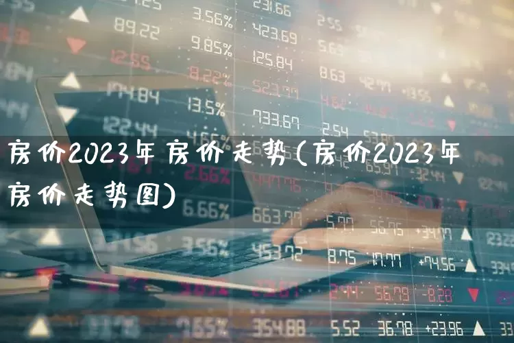 房价2023年房价走势(房价2023年房价走势图)_https://www.hangfeite.com_科创板_第1张