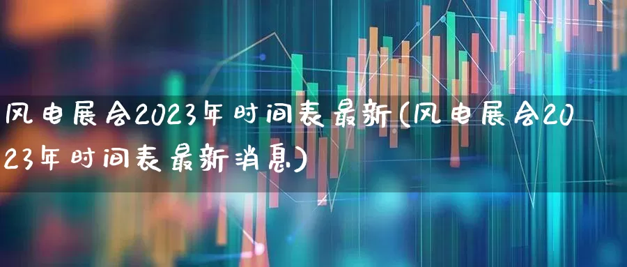 风电展会2023年时间表最新(风电展会2023年时间表最新消息)_https://www.hangfeite.com_北交所_第1张