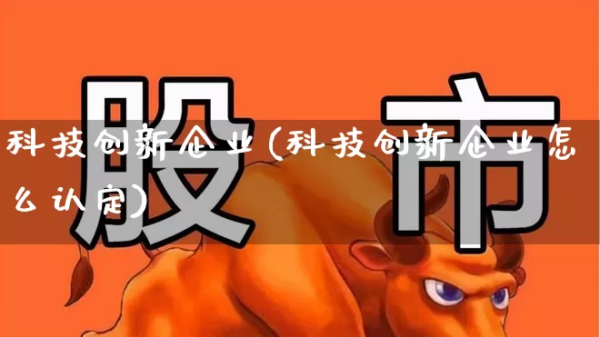 科技创新企业(科技创新企业怎么认定)_https://www.hangfeite.com_深交所_第1张