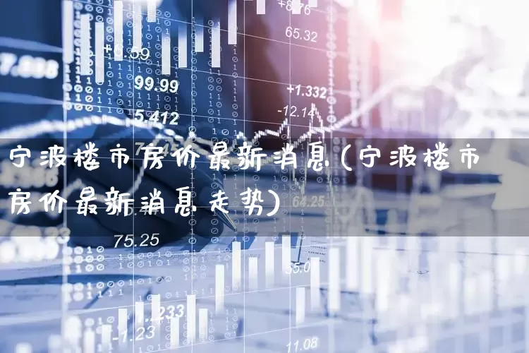 宁波楼市房价最新消息(宁波楼市房价最新消息走势)_https://www.hangfeite.com_深交所_第1张
