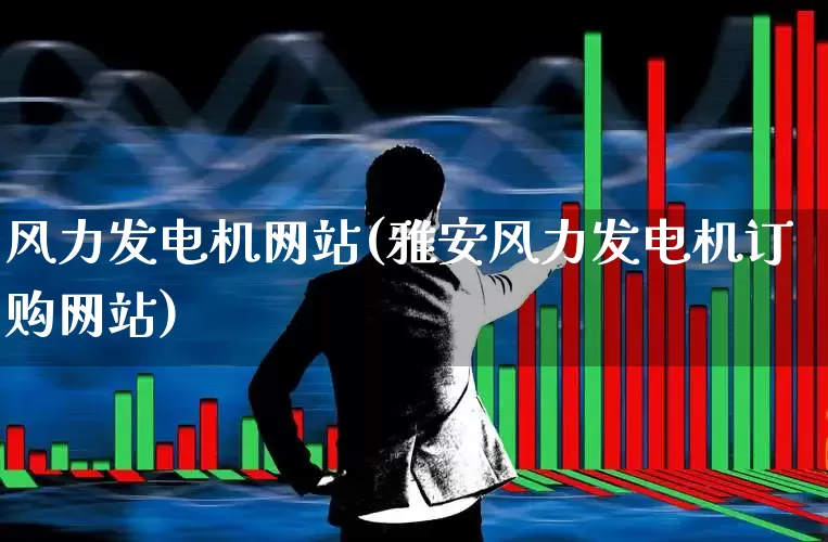 风力发电机网站(雅安风力发电机订购网站)_https://www.hangfeite.com_北交所_第1张