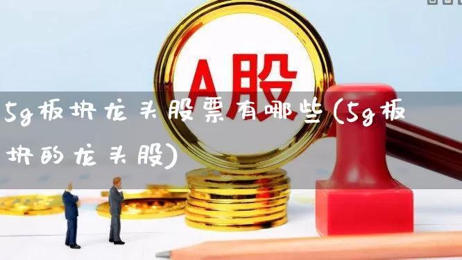 5g板块龙头股票有哪些(5g板块的龙头股)_https://www.hangfeite.com_科创板_第1张