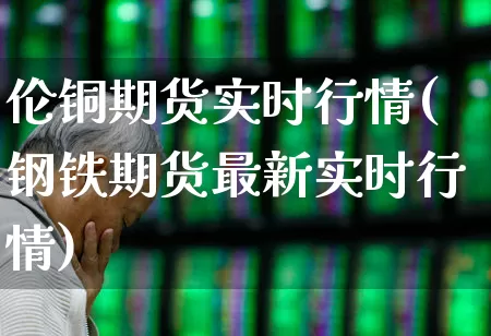 伦铜期货实时行情(钢铁期货最新实时行情)_https://www.hangfeite.com_上交所_第1张