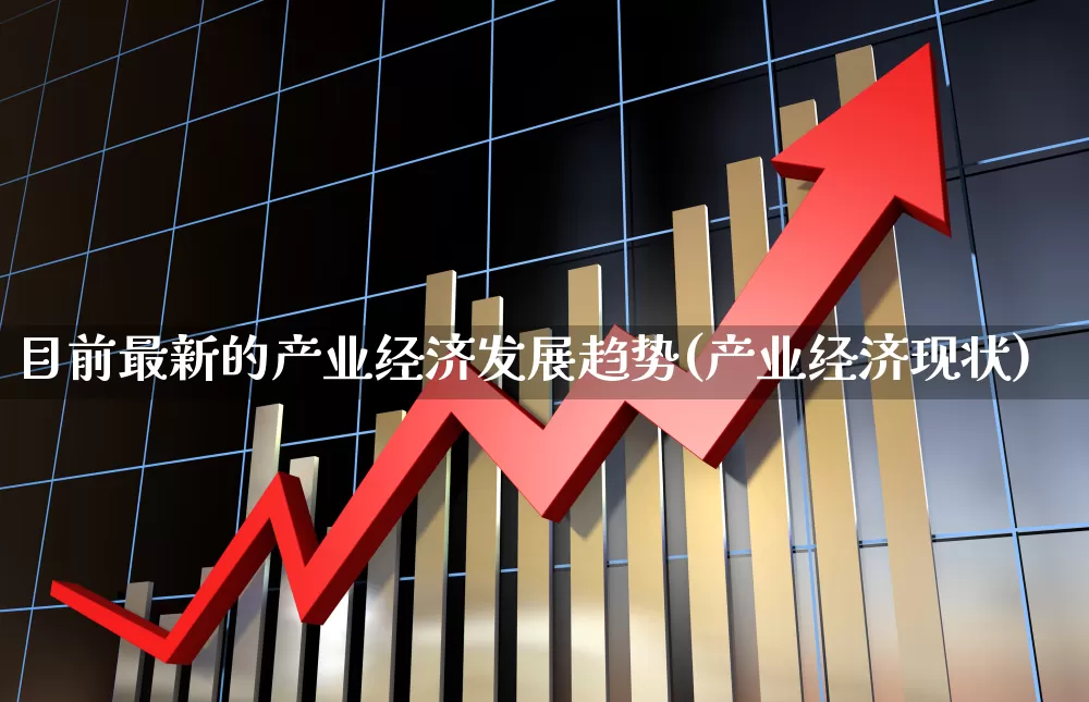 目前最新的产业经济发展趋势(产业经济现状)_https://www.hangfeite.com_北交所_第1张