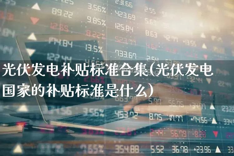 光伏发电补贴标准合集(光伏发电国家的补贴标准是什么)_https://www.hangfeite.com_科创板_第1张