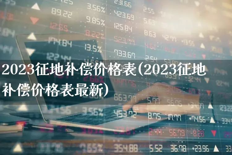 2023征地补偿价格表(2023征地补偿价格表最新)_https://www.hangfeite.com_上交所_第1张