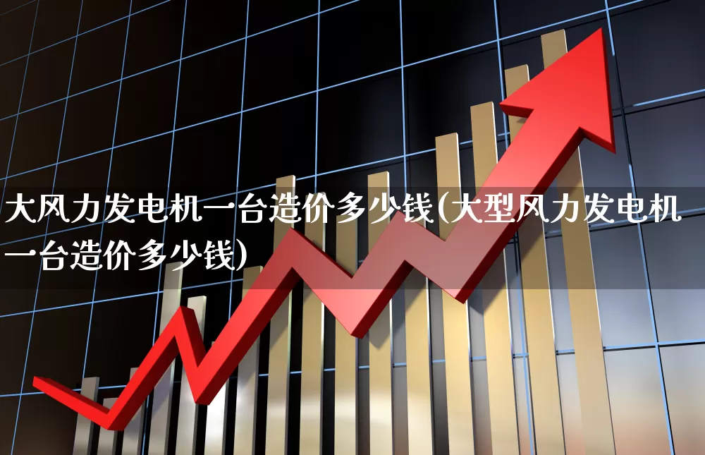 大风力发电机一台造价多少钱(大型风力发电机一台造价多少钱)_https://www.hangfeite.com_上交所_第1张