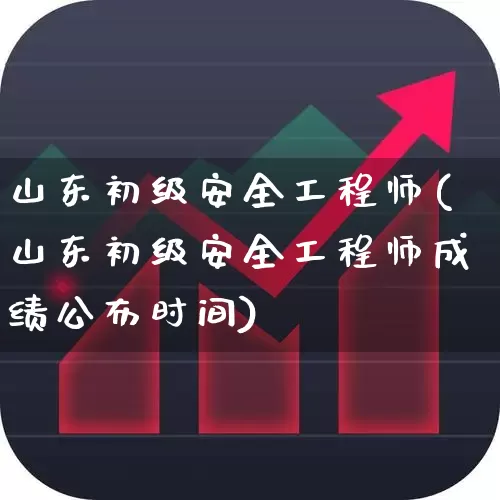 山东初级安全工程师(山东初级安全工程师成绩公布时间)_https://www.hangfeite.com_北交所_第1张