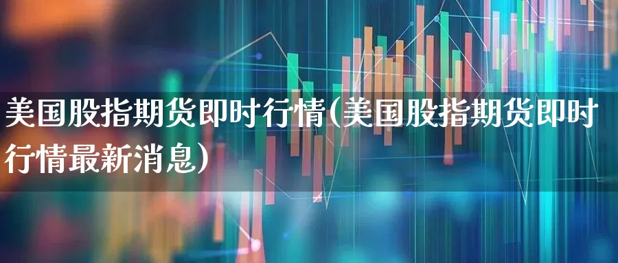 美国股指期货即时行情(美国股指期货即时行情最新消息)_https://www.hangfeite.com_深交所_第1张