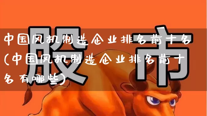 中国风机制造企业排名前十名(中国风机制造企业排名前十名有哪些)_https://www.hangfeite.com_上交所_第1张