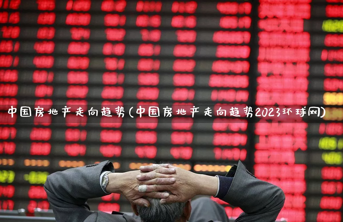中国房地产走向趋势(中国房地产走向趋势2023环球网)_https://www.hangfeite.com_北交所_第1张