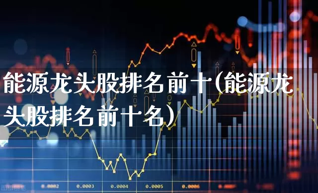 能源龙头股排名前十(能源龙头股排名前十名)_https://www.hangfeite.com_创业板_第1张