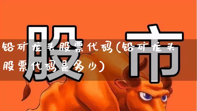 铅矿龙头股票代码(铅矿龙头股票代码是多少)_https://www.hangfeite.com_深交所_第1张