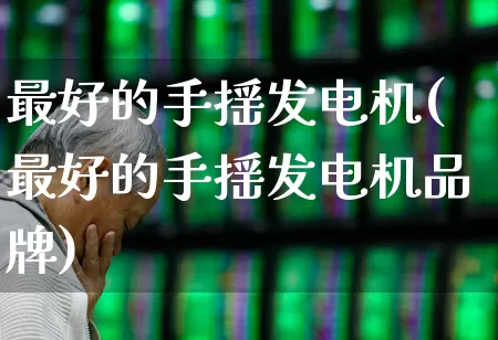 最好的手摇发电机(最好的手摇发电机品牌)_https://www.hangfeite.com_创业板_第1张