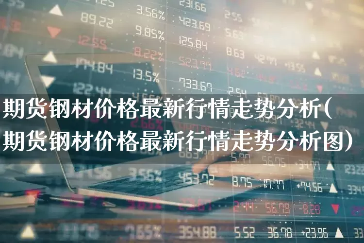 期货钢材价格最新行情走势分析(期货钢材价格最新行情走势分析图)_https://www.hangfeite.com_科创板_第1张